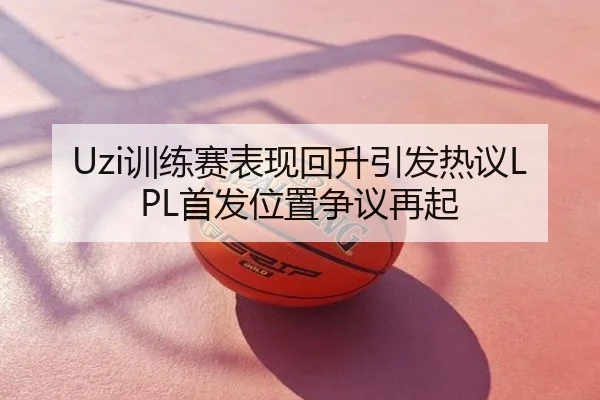 Uzi训练赛表现回升引发热议LPL首发位置争议再起